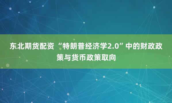 东北期货配资 “特朗普经济学2.0”中的财政政策与货币政策取向