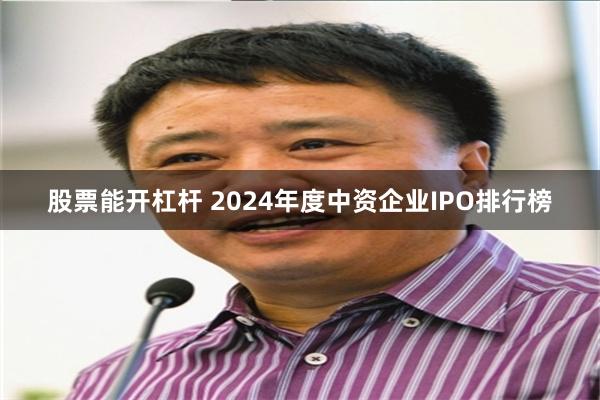 股票能开杠杆 2024年度中资企业IPO排行榜