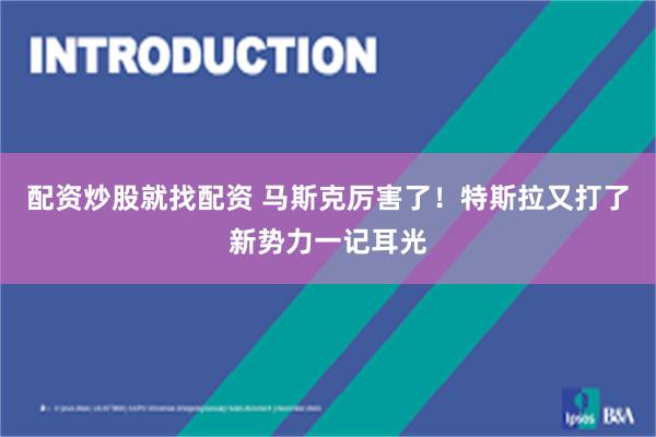 配资炒股就找配资 马斯克厉害了！特斯拉又打了新势力一记耳光