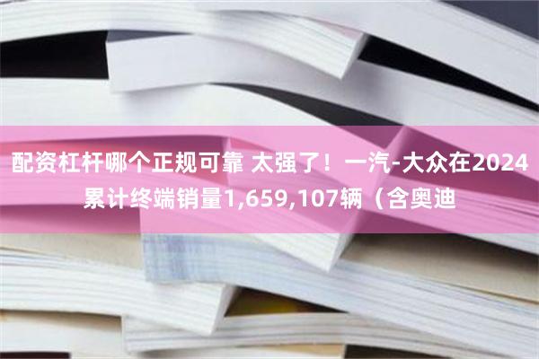 配资杠杆哪个正规可靠 太强了！一汽-大众在2024累计终端销量1,659,107辆（含奥迪