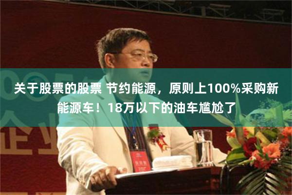 关于股票的股票 节约能源，原则上100%采购新能源车！18万以下的油车尴尬了