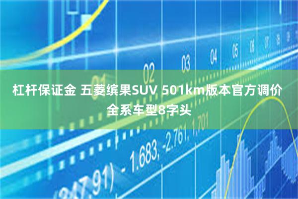 杠杆保证金 五菱缤果SUV 501km版本官方调价 全系车型8字头