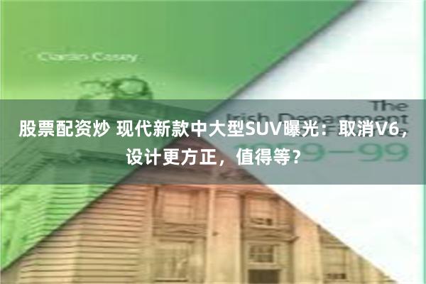 股票配资炒 现代新款中大型SUV曝光：取消V6，设计更方正，值得等？