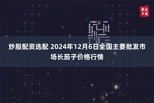 炒股配资选配 2024年12月6日全国主要批发市场长茄子价格行情