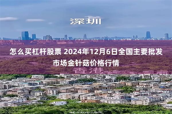 怎么买杠杆股票 2024年12月6日全国主要批发市场金针菇价格行情