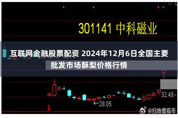 互联网金融股票配资 2024年12月6日全国主要批发市场酥梨价格行情