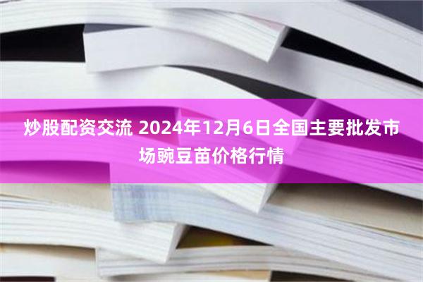 炒股配资交流 2024年12月6日全国主要批发市场豌豆苗价格行情