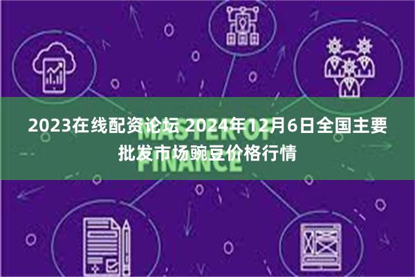 2023在线配资论坛 2024年12月6日全国主要批发市场豌豆价格行情