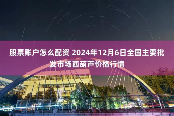 股票账户怎么配资 2024年12月6日全国主要批发市场西葫芦价格行情