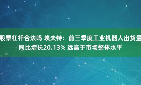 股票杠杆合法吗 埃夫特：前三季度工业机器人出货量同比增长20.13% 远高于市场整体水平