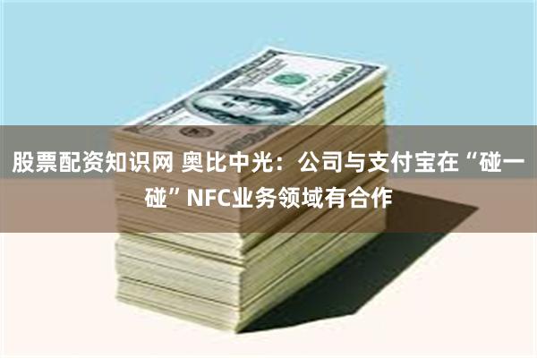 股票配资知识网 奥比中光：公司与支付宝在“碰一碰”NFC业务领域有合作