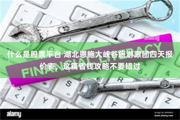 什么是股票平台 湖北恩施大峡谷旅游跟团四天报价表，这篇省钱攻略不要错过