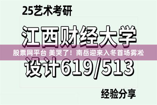 股票网平台 美哭了！南岳迎来入冬首场雾凇