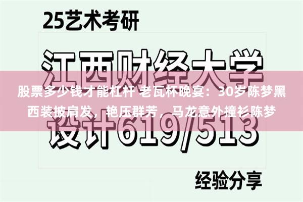 股票多少钱才能杠杆 老瓦杯晚宴：30岁陈梦黑西装披肩发，艳压群芳，马龙意外撞衫陈梦