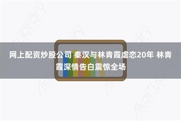 网上配资炒股公司 秦汉与林青霞虐恋20年 林青霞深情告白震惊全场