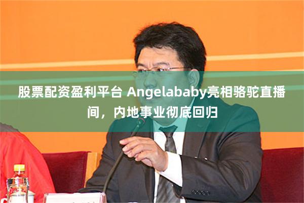 股票配资盈利平台 Angelababy亮相骆驼直播间，内地事业彻底回归