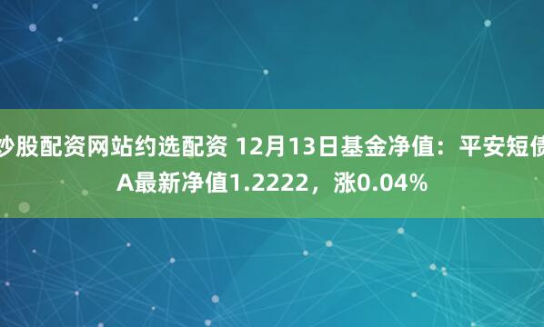 炒股配资网站约选配资 12月13日基金净值：平安短债A最新净值1.2222，涨0.04%