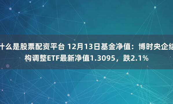 什么是股票配资平台 12月13日基金净值：博时央企结构调整ETF最新净值1.3095，跌2.1%