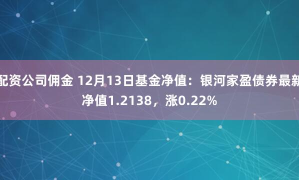 配资公司佣金 12月13日基金净值：银河家盈债券最新净值1.2138，涨0.22%