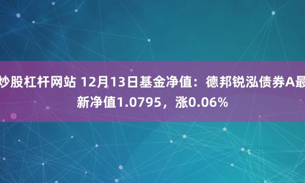 炒股杠杆网站 12月13日基金净值：德邦锐泓债券A最新净值1.0795，涨0.06%