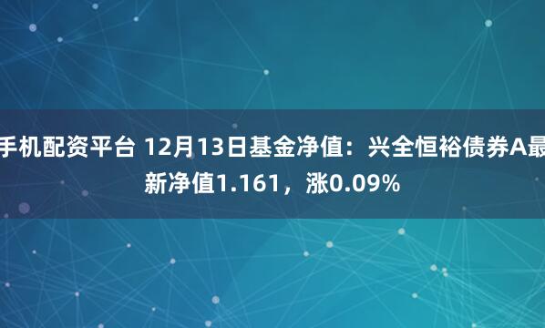 手机配资平台 12月13日基金净值：兴全恒裕债券A最新净值1.161，涨0.09%