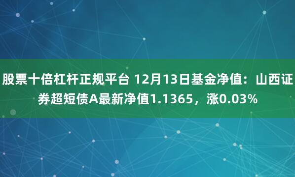 股票十倍杠杆正规平台 12月13日基金净值：山西证券超短债A最新净值1.1365，涨0.03%