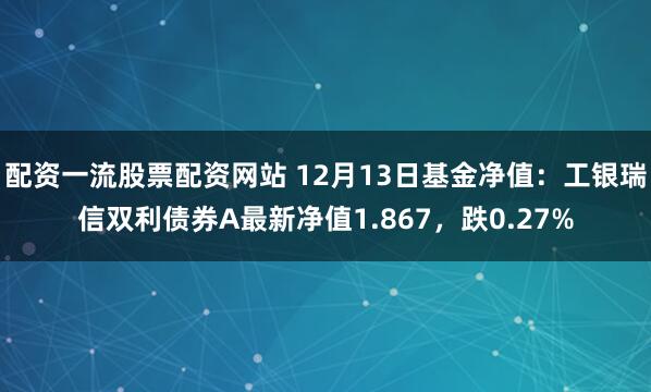 配资一流股票配资网站 12月13日基金净值：工银瑞信双利债券A最新净值1.867，跌0.27%