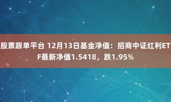 股票跟单平台 12月13日基金净值：招商中证红利ETF最新净值1.5418，跌1.95%