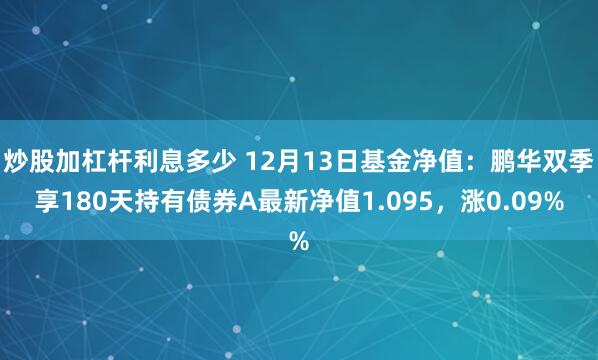 炒股加杠杆利息多少 12月13日基金净值：鹏华双季享180天持有债券A最新净值1.095，涨0.09%