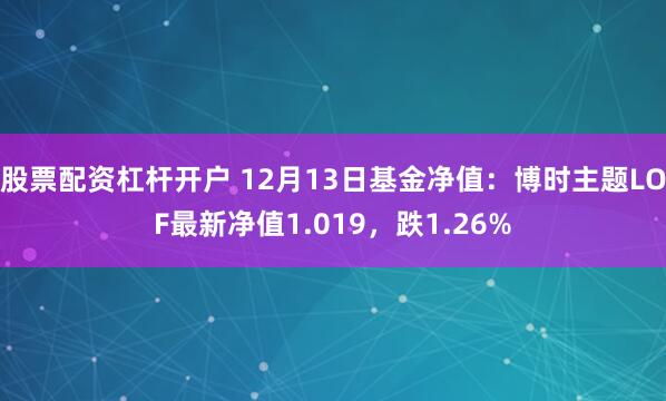 股票配资杠杆开户 12月13日基金净值：博时主题LOF最新净值1.019，跌1.26%