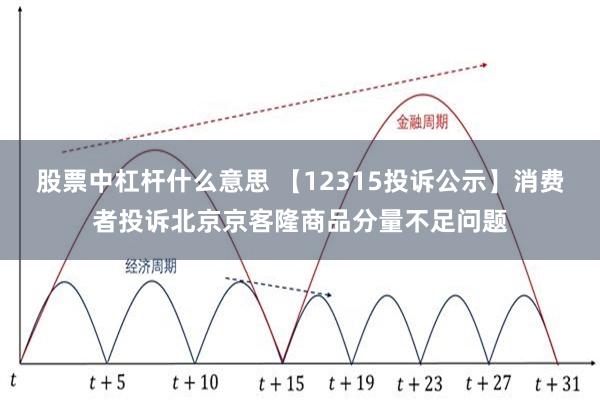 股票中杠杆什么意思 【12315投诉公示】消费者投诉北京京客隆商品分量不足问题