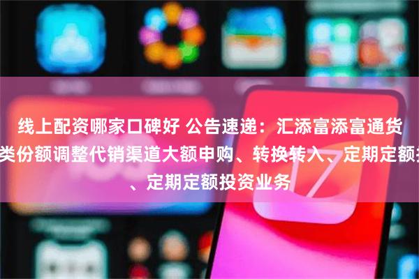 线上配资哪家口碑好 公告速递：汇添富添富通货币基金B类份额调整代销渠道大额申购、转换转入、定期定额投资业务