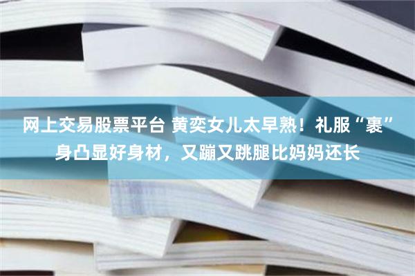 网上交易股票平台 黄奕女儿太早熟！礼服“裹”身凸显好身材，又蹦又跳腿比妈妈还长