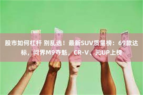 股市如何杠杆 别乱选！最新SUV质量榜：69款达标，问界M9夺魁，CR-V、元UP上榜