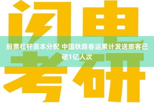 股票杠杆资本分配 中国铁路春运累计发送旅客已破1亿人次