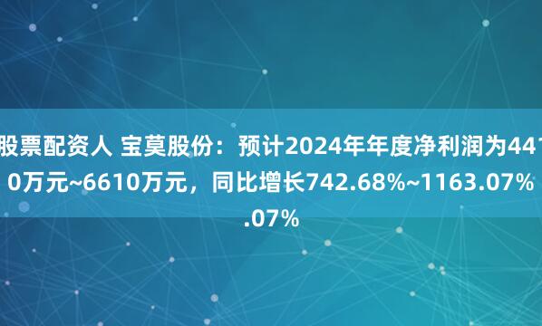 股票配资人 宝莫股份：预计2024年年度净利润为4410万元~6610万元，同比增长742.68%~1163.07%