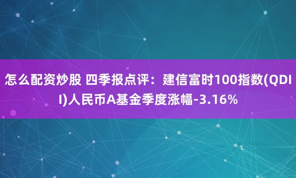 怎么配资炒股 四季报点评：建信富时100指数(QDII)人民币A基金季度涨幅-3.16%