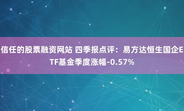 信任的股票融资网站 四季报点评：易方达恒生国企ETF基金季度涨幅-0.57%