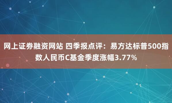 网上证劵融资网站 四季报点评：易方达标普500指数人民币C基金季度涨幅3.77%