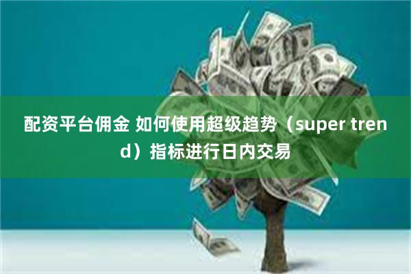 配资平台佣金 如何使用超级趋势（super trend）指标进行日内交易