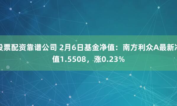 股票配资靠谱公司 2月6日基金净值：南方利众A最新净值1.5508，涨0.23%