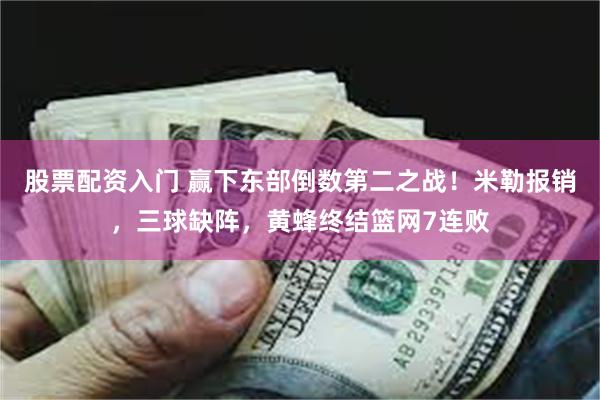 股票配资入门 赢下东部倒数第二之战！米勒报销，三球缺阵，黄蜂终结篮网7连败