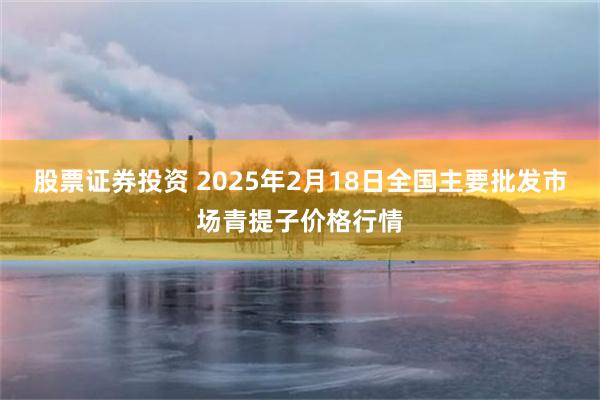 股票证券投资 2025年2月18日全国主要批发市场青提子价格行情