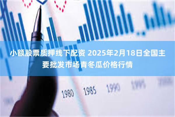 小额股票质押线下配资 2025年2月18日全国主要批发市场青冬瓜价格行情