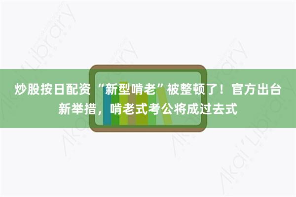 炒股按日配资 “新型啃老”被整顿了！官方出台新举措，啃老式考公将成过去式