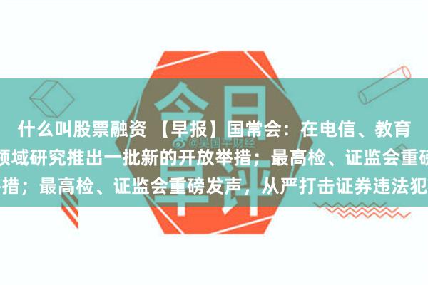 什么叫股票融资 【早报】国常会：在电信、教育、文化、医疗、金融等领域研究推出一批新的开放举措；最高检、证监会重磅发声，从严打击证券违法犯罪