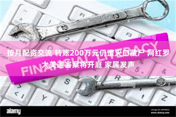 按月配资交流 转账200万元仍遭灭口藏尸 网红罗大美遇害案将开庭 家属发声