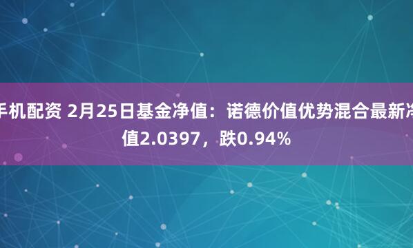 手机配资 2月25日基金净值：诺德价值优势混合最新净值2.0397，跌0.94%