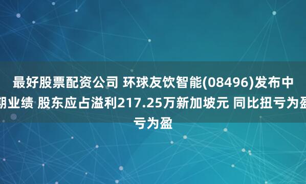 最好股票配资公司 环球友饮智能(08496)发布中期业绩 股东应占溢利217.25万新加坡元 同比扭亏为盈