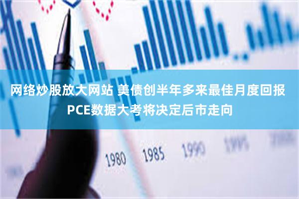 网络炒股放大网站 美债创半年多来最佳月度回报 PCE数据大考将决定后市走向